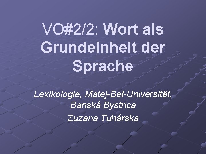 VO#2/2: Wort als Grundeinheit der Sprache Lexikologie, Matej-Bel-Universität, Banská Bystrica Zuzana Tuhárska 