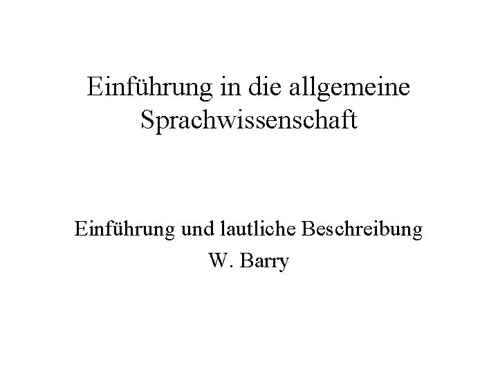 Einführung in die allgemeine Sprachwissenschaft Einführung und lautliche Beschreibung W. Barry 