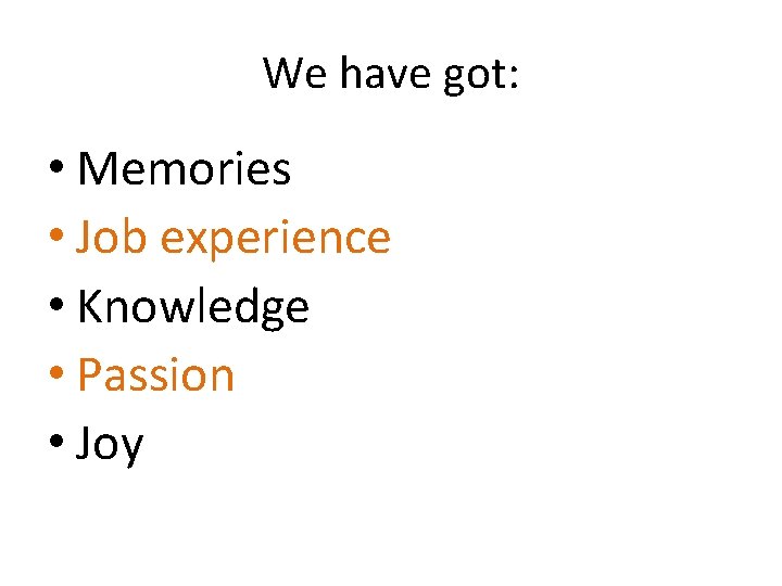 We have got: • Memories • Job experience • Knowledge • Passion • Joy