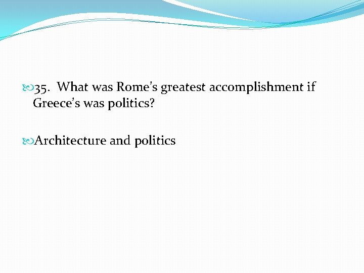 35. What was Rome’s greatest accomplishment if Greece’s was politics? Architecture and politics
