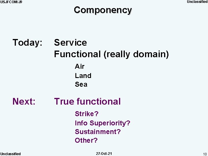 Unclassified USJFCOM/J 9 Componency Today: Service Functional (really domain) Air Land Sea Next: True