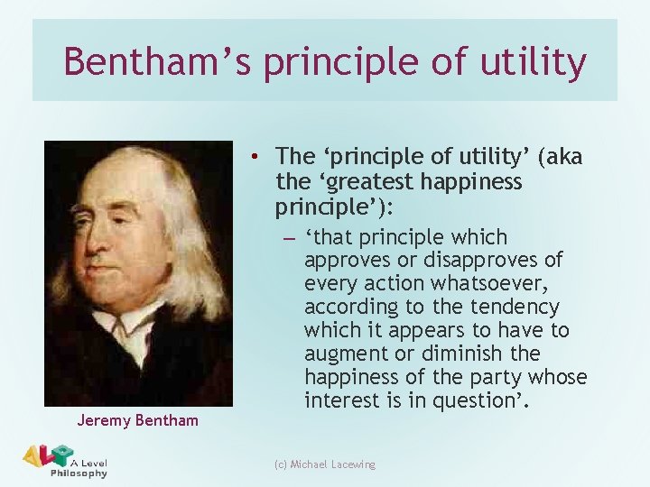 Bentham’s principle of utility • The ‘principle of utility’ (aka the ‘greatest happiness principle’):