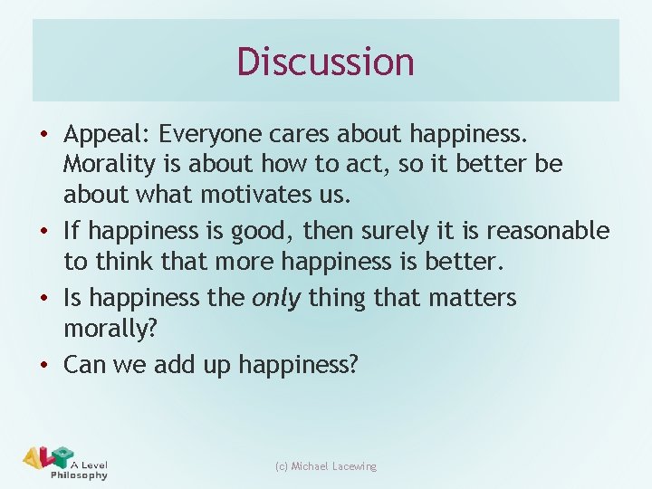 Discussion • Appeal: Everyone cares about happiness. Morality is about how to act, so