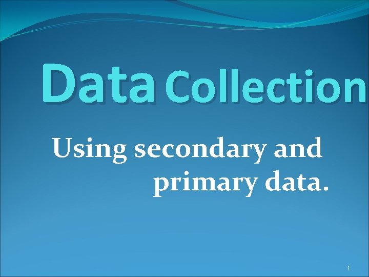 Data Collection Using secondary and primary data. 1 