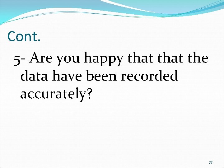 Cont. 5 - Are you happy that the data have been recorded accurately? 27