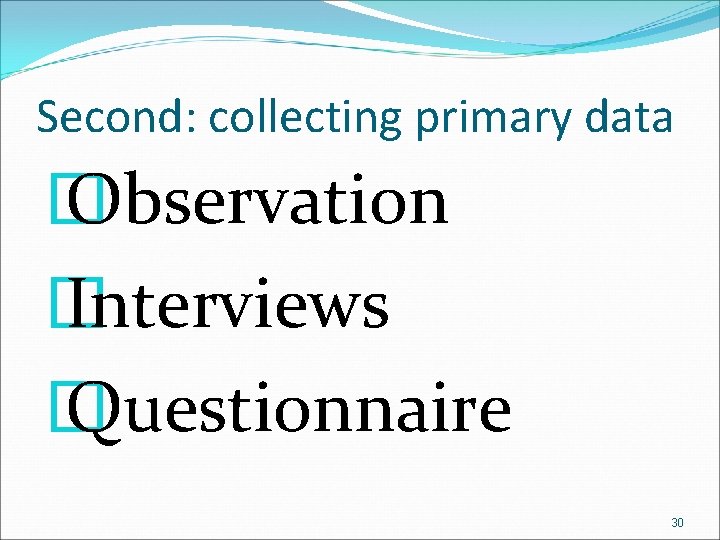 Second: collecting primary data � Observation � Interviews � Questionnaire 30 