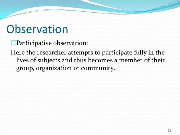 Observation �Participative observation: Here the researcher attempts to participate fully in the lives of