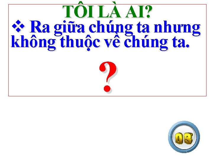 TÔI LÀ AI? v Ra giữa chúng ta nhưng không thuộc về chúng ta.