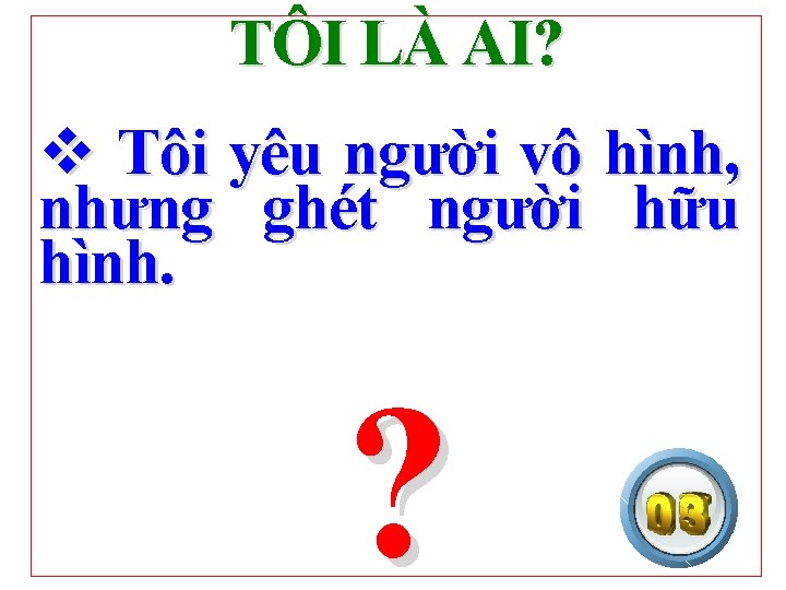 TÔI LÀ AI? v Tôi yêu người vô hình, nhưng ghét người hữu hình.