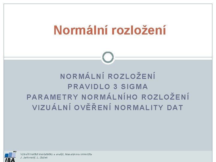 Normální rozložení NORMÁLNÍ ROZLOŽENÍ PRAVIDLO 3 SIGMA PARAMETRY NORMÁLNÍHO ROZLOŽENÍ VIZUÁLNÍ OVĚŘENÍ NORMALITY DAT