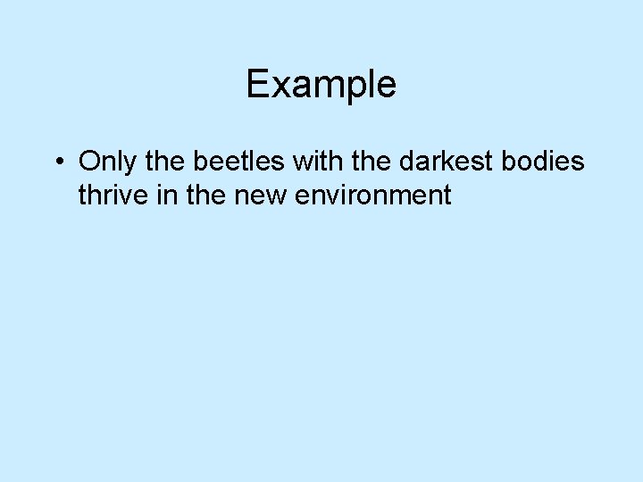 Example • Only the beetles with the darkest bodies thrive in the new environment