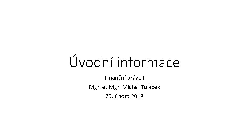 Úvodní informace Finanční právo I Mgr. et Mgr. Michal Tuláček 26. února 2018 