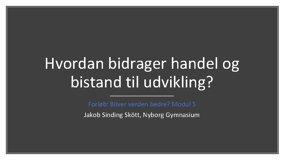 Hvordan bidrager handel og bistand til udvikling? Forløb: Bliver verden bedre? Modul 5 Jakob