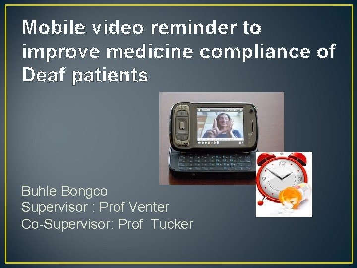 Mobile video reminder to improve medicine compliance of Deaf patients Buhle Bongco Supervisor :