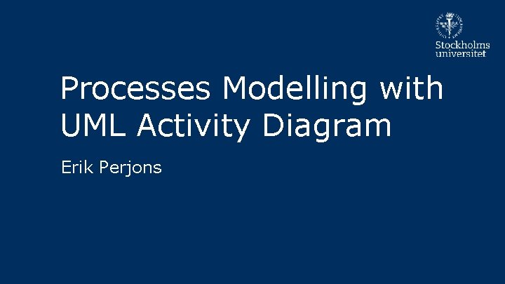 Processes Modelling with UML Activity Diagram Erik Perjons 