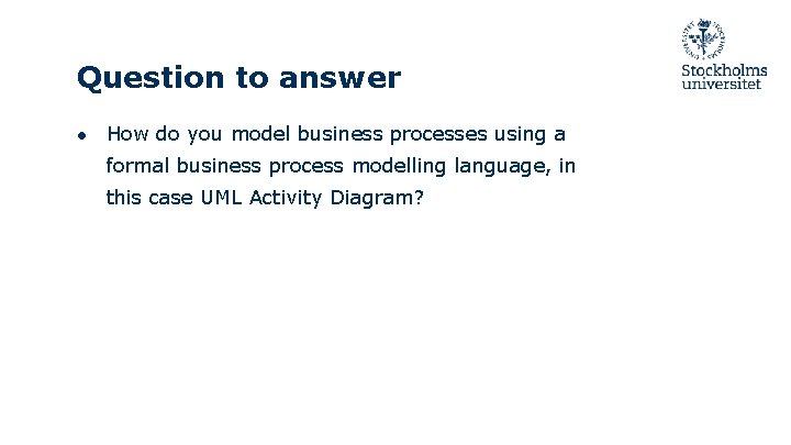 Question to answer ● How do you model business processes using a formal business