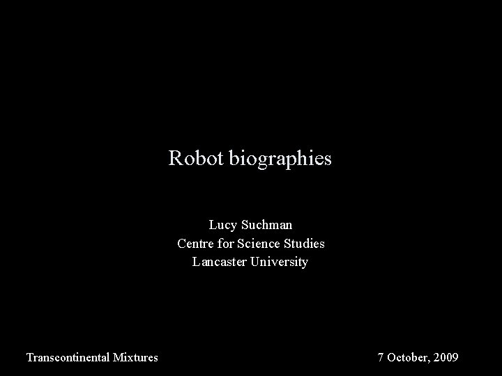 Robot biographies Lucy Suchman Centre for Science Studies Lancaster University Transcontinental Mixtures 7 October,