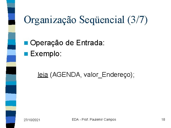 Organização Seqüencial (3/7) n Operação de Entrada: n Exemplo: leia (AGENDA, valor_Endereço); 27/10/2021 EDA