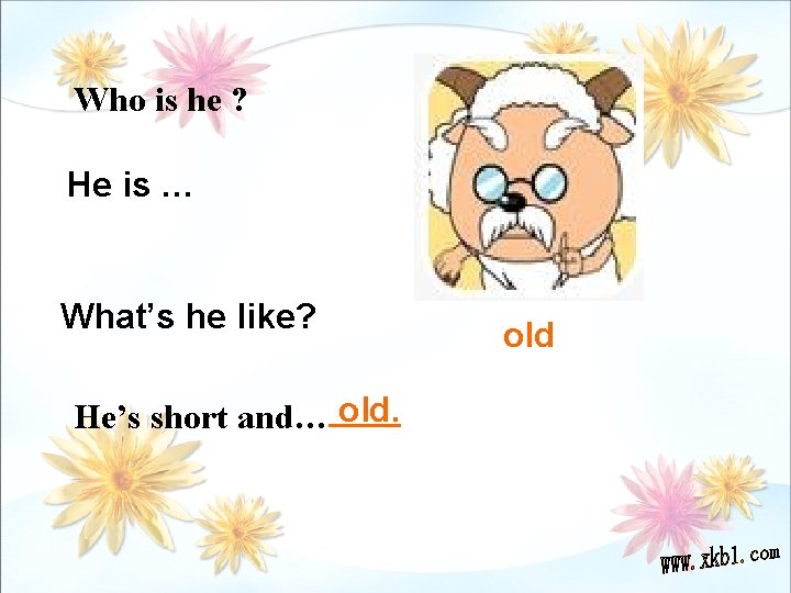 Who is he ? He is … What’s he like? He’s short and… old