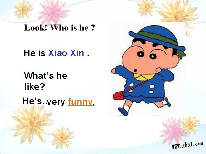 Look! Who is he ? He is Xiao Xin. What’s he like? He’s…very funny.