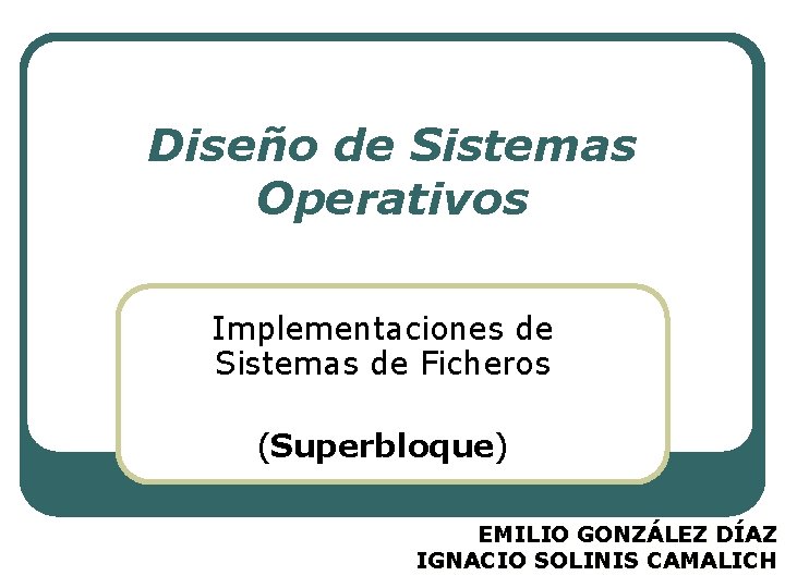 Diseño de Sistemas Operativos Implementaciones de Sistemas de Ficheros (Superbloque) EMILIO GONZÁLEZ DÍAZ IGNACIO