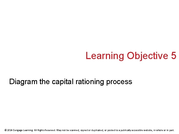 Learning Objective 5 Diagram the capital rationing process © 2014 Cengage Learning. All Rights