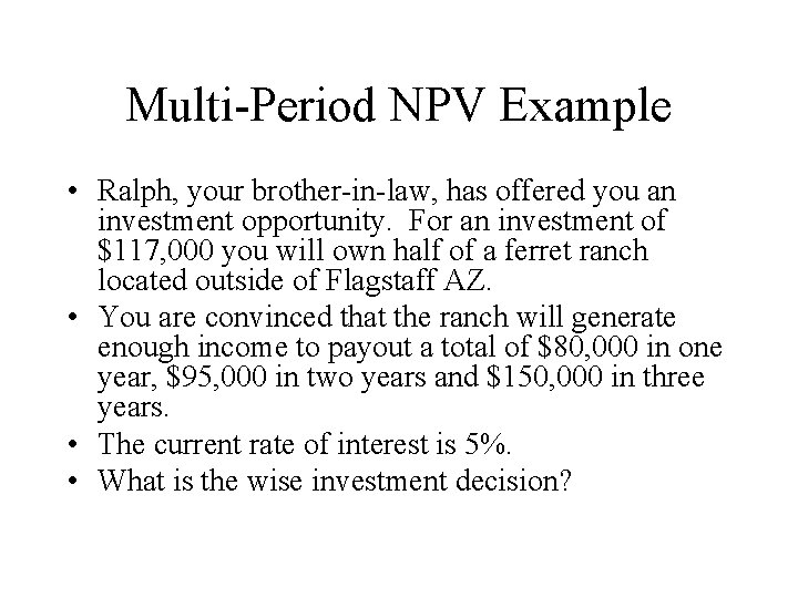 Multi-Period NPV Example • Ralph, your brother-in-law, has offered you an investment opportunity. For