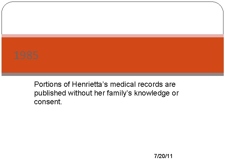 1985 Portions of Henrietta’s medical records are published without her family’s knowledge or consent.