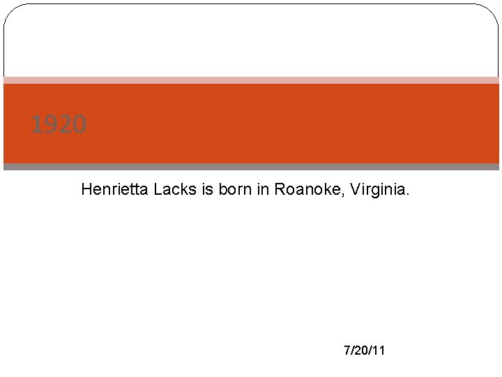 1920 -Henrietta Lacks is born in Roanoke, Virginia. 7/20/11 