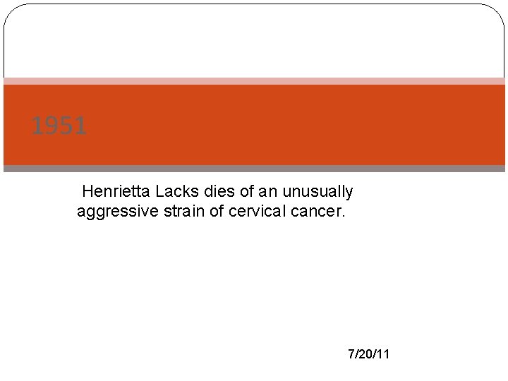 1951 -Henrietta Lacks dies of an unusually aggressive strain of cervical cancer. 7/20/11 