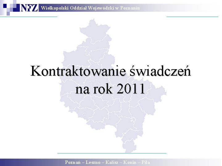 Wielkopolski Oddział Wojewódzki w Poznaniu Kontraktowanie świadczeń na rok 2011 Poznań – Leszno – Wielkopolski Oddział Wojewódzki w Poznaniu Kontraktowanie świadczeń na rok 2011 Poznań – Leszno –