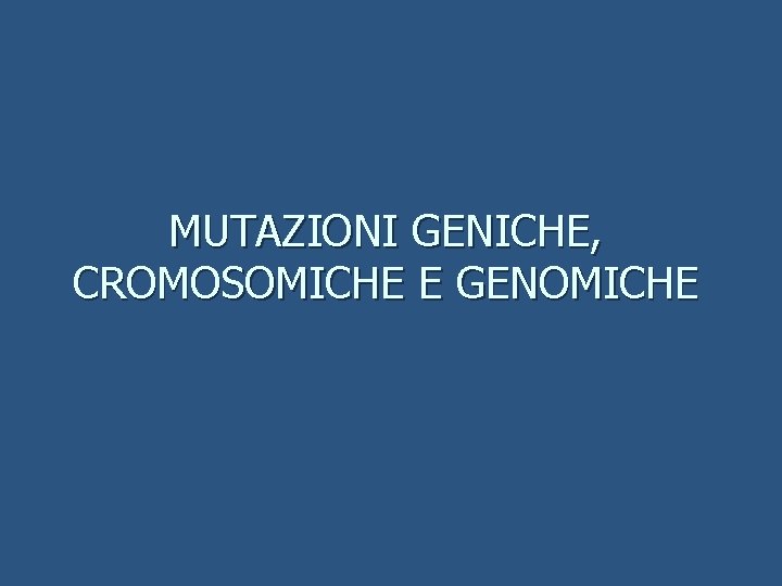 MUTAZIONI GENICHE, CROMOSOMICHE E GENOMICHE 