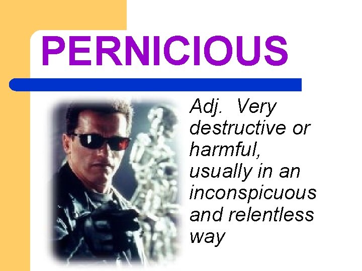 PERNICIOUS l Adj. Very destructive or harmful, usually in an inconspicuous and relentless way