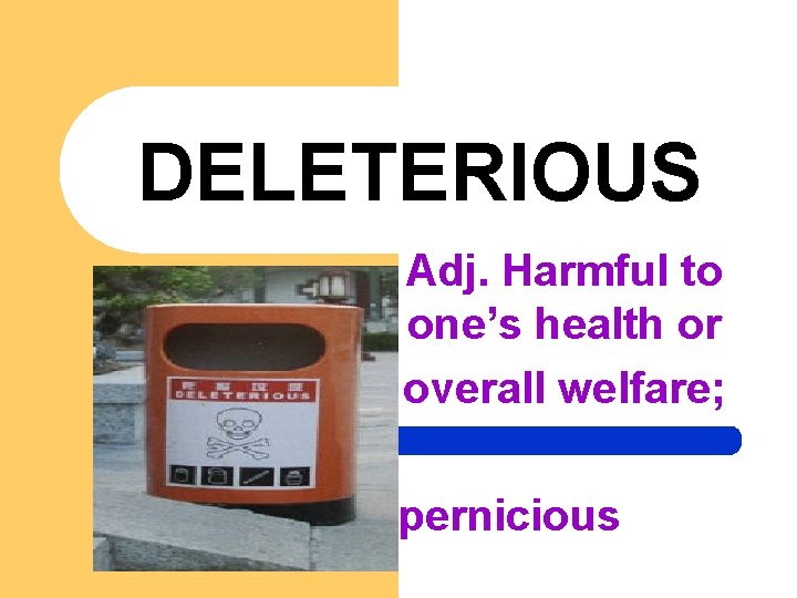 DELETERIOUS Adj. Harmful to one’s health or overall welfare; pernicious 