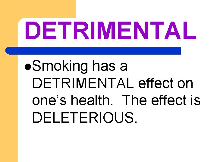 DETRIMENTAL l. Smoking has a DETRIMENTAL effect on one’s health. The effect is DELETERIOUS.