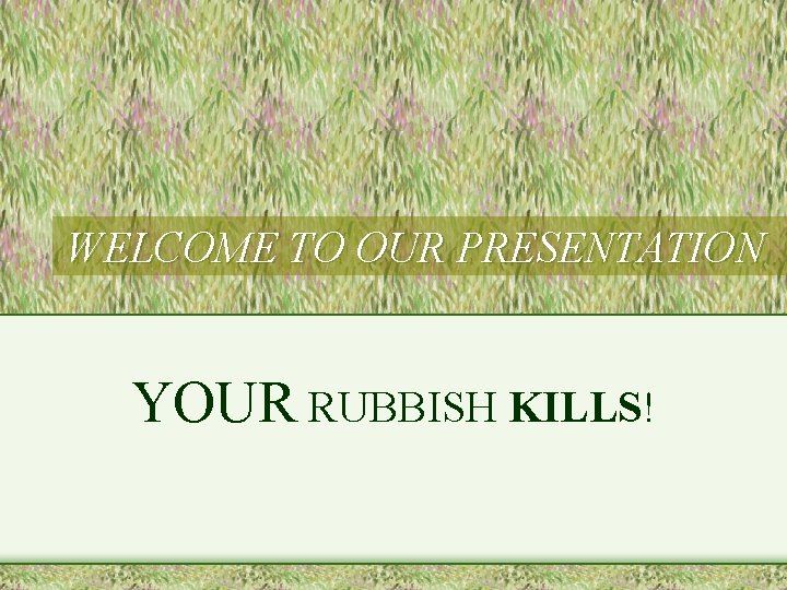 WELCOME TO OUR PRESENTATION YOUR RUBBISH KILLS! 