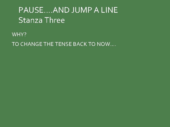 PAUSE…. AND JUMP A LINE Stanza Three WHY? TO CHANGE THE TENSE BACK TO