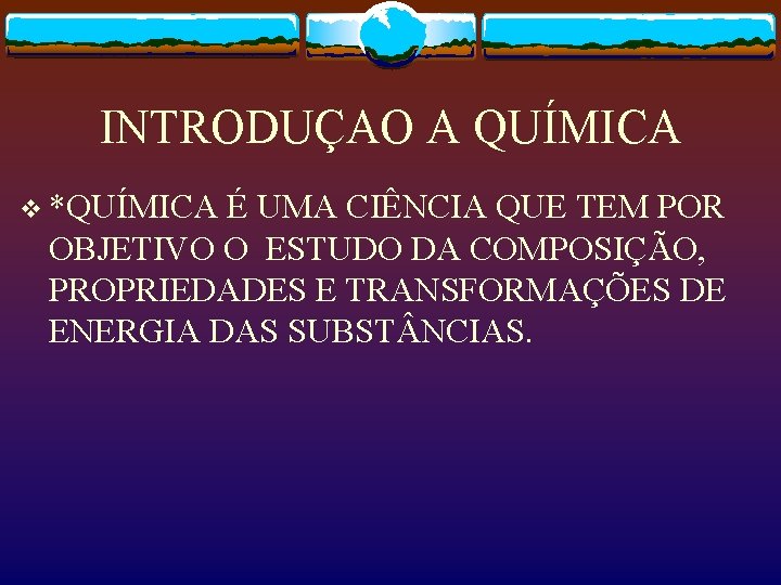 INTRODUÇAO A QUÍMICA v *QUÍMICA É UMA CIÊNCIA QUE TEM POR OBJETIVO O ESTUDO