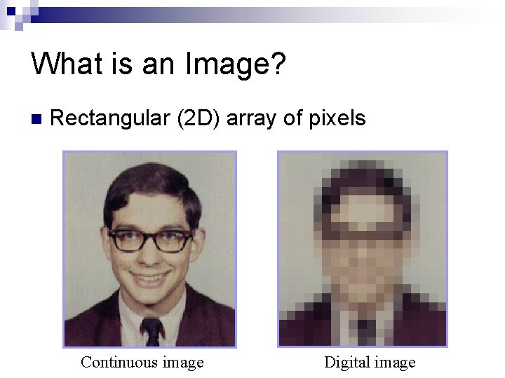 What is an Image? n Rectangular (2 D) array of pixels Continuous image Digital