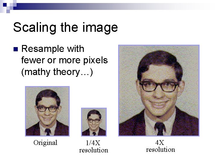 Scaling the image n Resample with fewer or more pixels (mathy theory…) Original 1/4