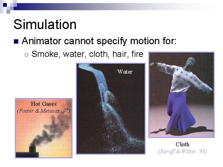 Simulation n Animator cannot specify motion for: o Smoke, water, cloth, hair, fire Water