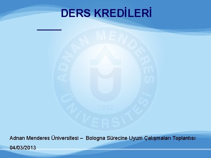 DERS KREDİLERİ Adnan Menderes Üniversitesi – Bologna Sürecine Uyum Çalışmaları Toplantısı 04/03/2013 