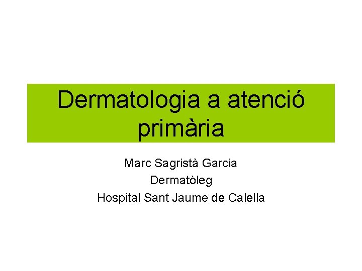 Dermatologia a atenció primària Marc Sagristà Garcia Dermatòleg Hospital Sant Jaume de Calella 