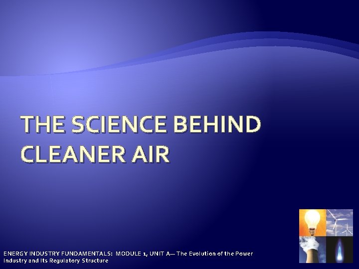 THE SCIENCE BEHIND CLEANER AIR ENERGY INDUSTRY FUNDAMENTALS: MODULE 1, UNIT A— The Evolution