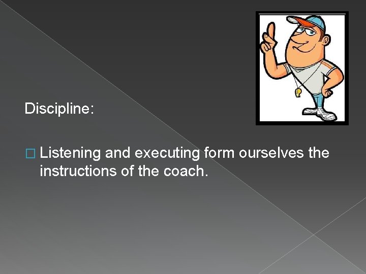 Discipline: � Listening and executing form ourselves the instructions of the coach. 