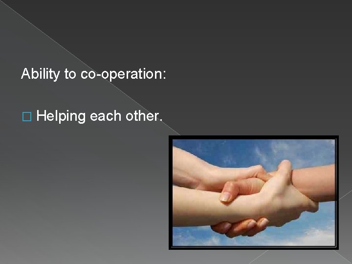 Ability to co-operation: � Helping each other. 