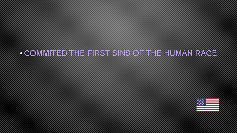  • COMMITED THE FIRST SINS OF THE HUMAN RACE 