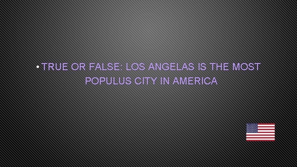  • TRUE OR FALSE: LOS ANGELAS IS THE MOST POPULUS CITY IN AMERICA