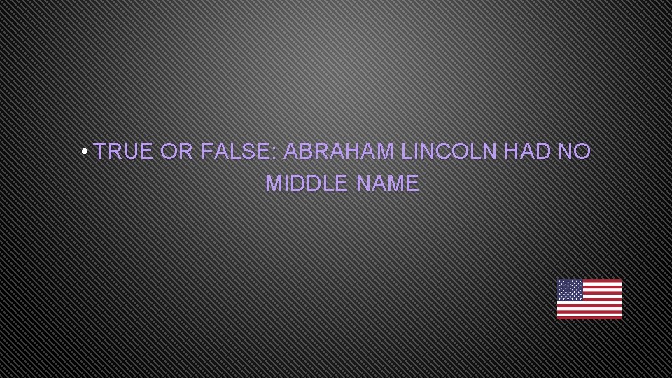  • TRUE OR FALSE: ABRAHAM LINCOLN HAD NO MIDDLE NAME 