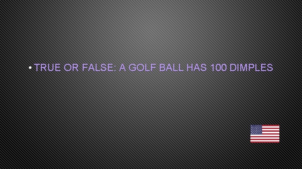  • TRUE OR FALSE: A GOLF BALL HAS 100 DIMPLES 